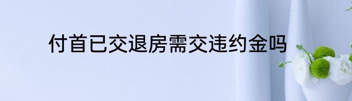 付首已交退房需交违约金吗
