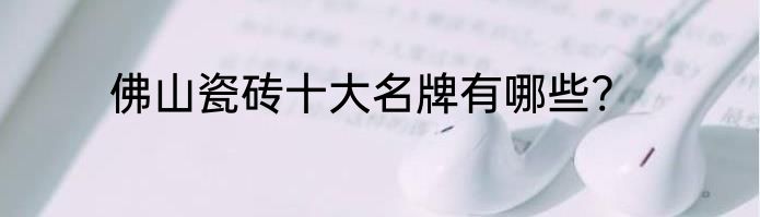 佛山瓷砖十大名牌有哪些?