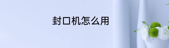 封口机怎么用