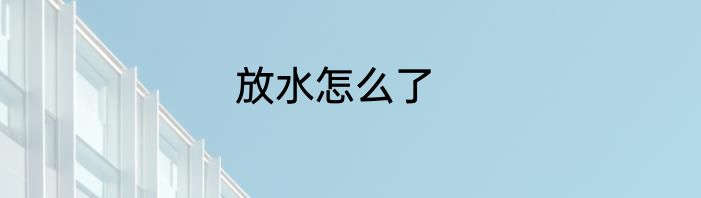 放水怎么了