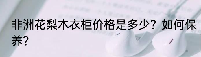 非洲花梨木衣柜价格是多少？如何保养？