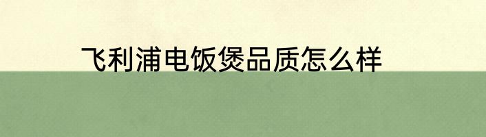 飞利浦电饭煲品质怎么样