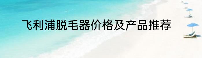 飞利浦脱毛器价格及产品推荐