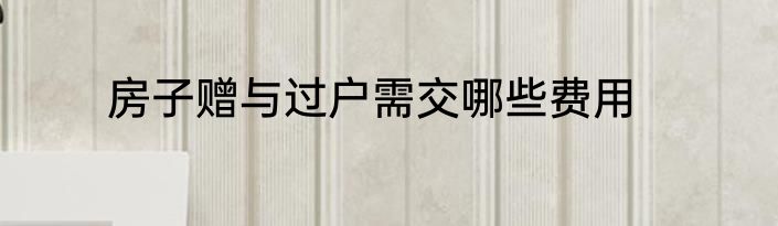 房子赠与过户需交哪些费用
