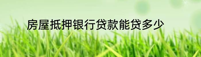 房屋抵押银行贷款能贷多少