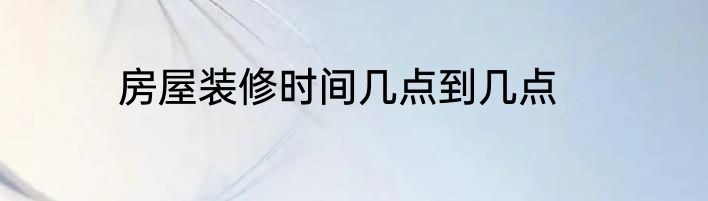房屋装修时间几点到几点