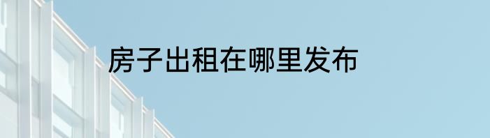 房子出租在哪里发布