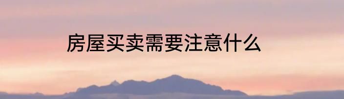 房屋买卖需要注意什么