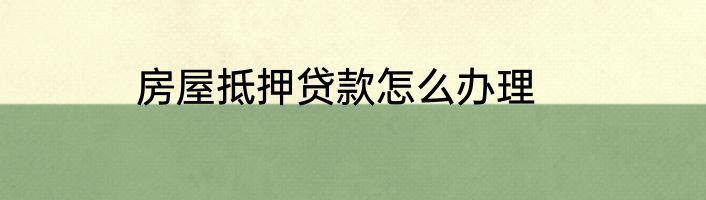 房屋抵押贷款怎么办理