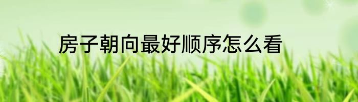 房子朝向最好顺序怎么看