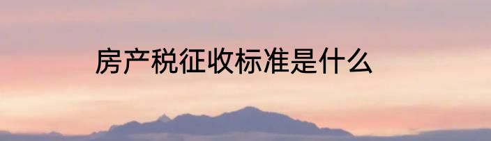 房产税征收标准是什么