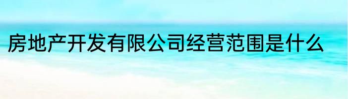 房地产开发有限公司经营范围是什么