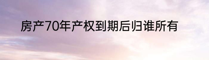 房产70年产权到期后归谁所有