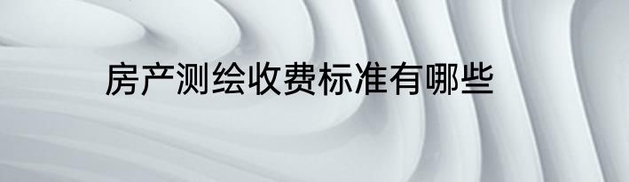 房产测绘收费标准有哪些