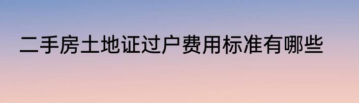 二手房土地证过户费用标准有哪些