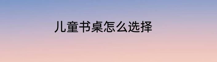 儿童书桌怎么选择