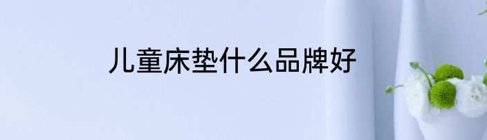 儿童床垫什么品牌好
