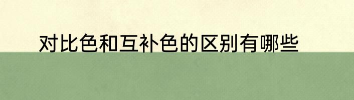 对比色和互补色的区别有哪些