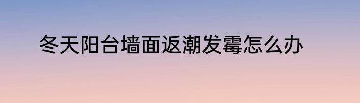 冬天阳台墙面返潮发霉怎么办