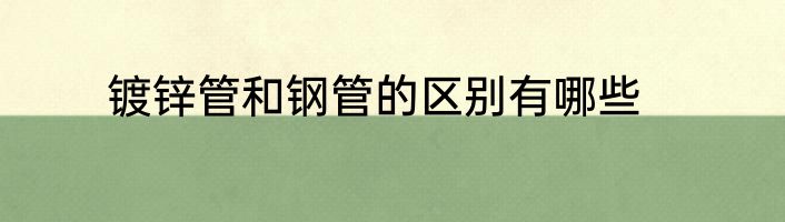 镀锌管和钢管的区别有哪些