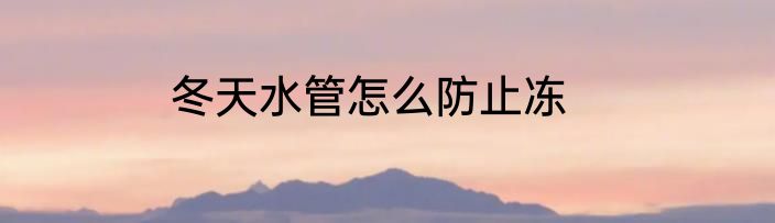 冬天水管怎么防止冻