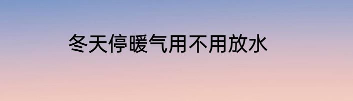 冬天停暖气用不用放水