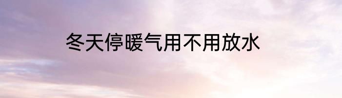 冬天停暖气用不用放水