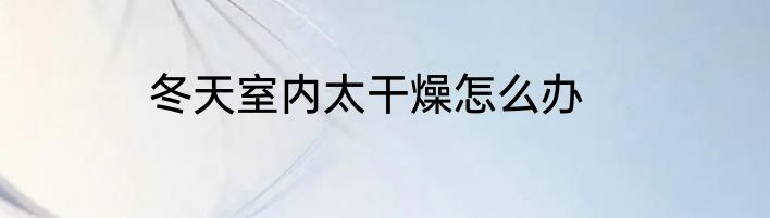 冬天室内太干燥怎么办