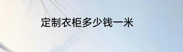 定制衣柜多少钱一米