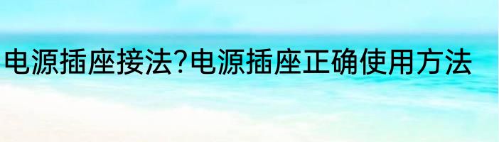 电源插座接法?电源插座正确使用方法
