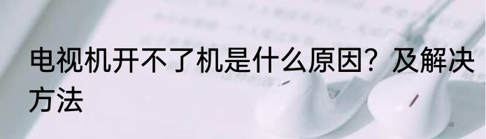 电视机开不了机是什么原因？及解决方法