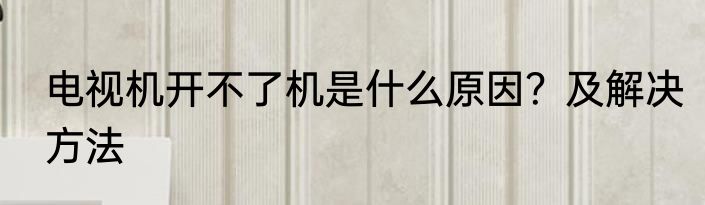 电视机开不了机是什么原因？及解决方法