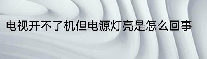 电视开不了机但电源灯亮是怎么回事