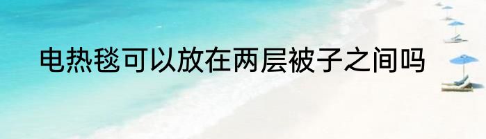 电热毯可以放在两层被子之间吗