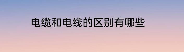 电缆和电线的区别有哪些