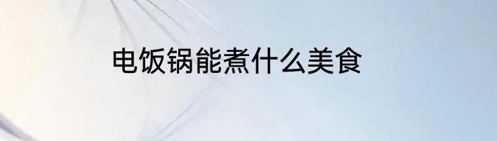 电饭锅能煮什么美食