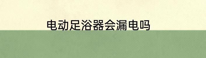 电动足浴器会漏电吗