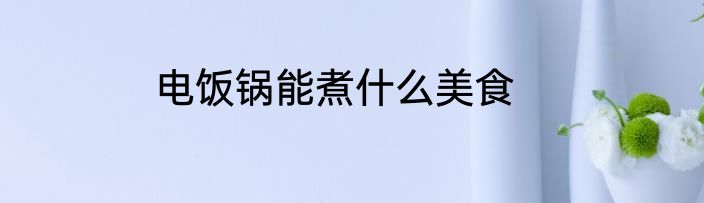 电饭锅能煮什么美食