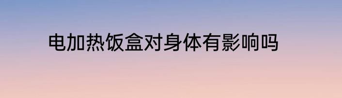 电加热饭盒对身体有影响吗