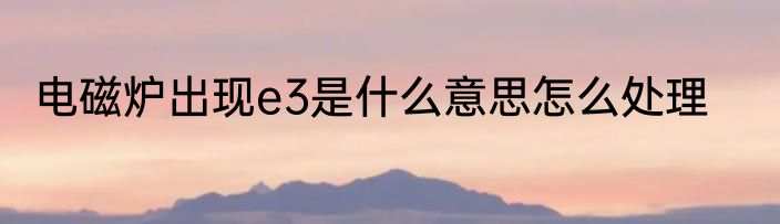 电磁炉出现e3是什么意思怎么处理