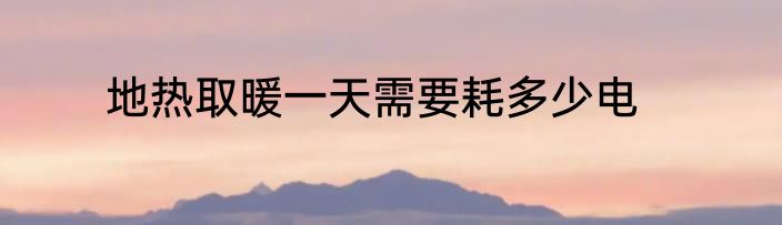 地热取暖一天需要耗多少电