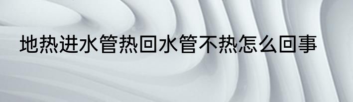 地热进水管热回水管不热怎么回事