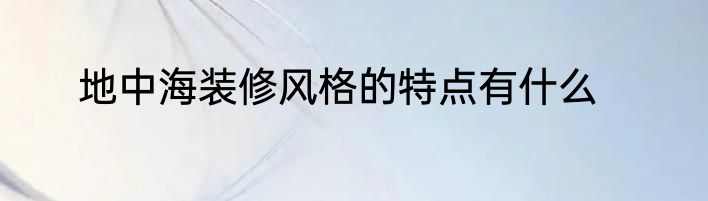 地中海装修风格的特点有什么