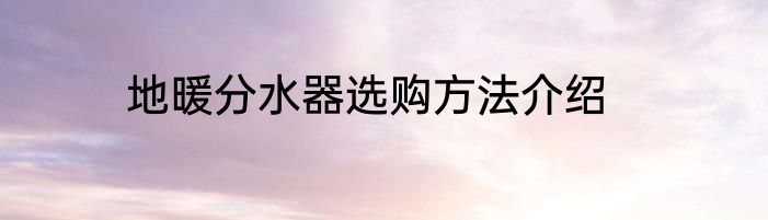 地暖分水器选购方法介绍