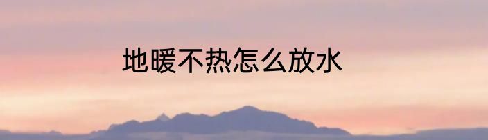 地暖不热怎么放水