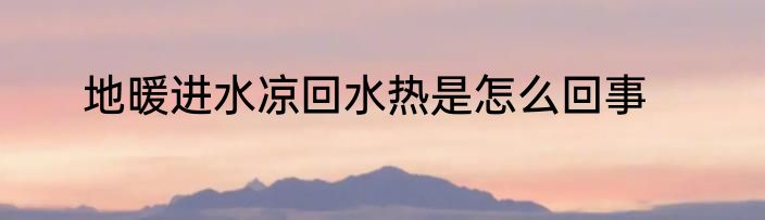 地暖进水凉回水热是怎么回事