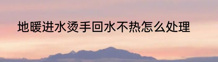 地暖进水烫手回水不热怎么处理
