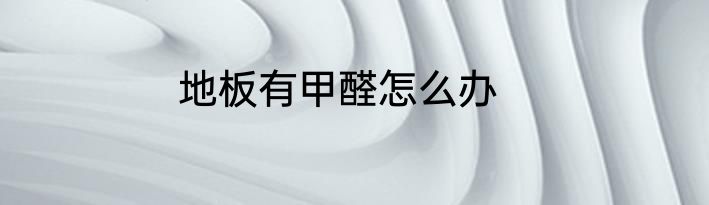 地板有甲醛怎么办