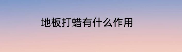 地板打蜡有什么作用