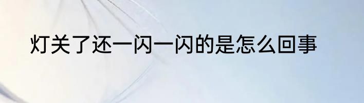 灯关了还一闪一闪的是怎么回事
